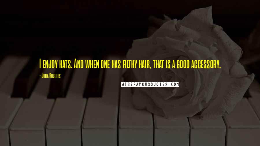 Julia Roberts Quotes: I enjoy hats. And when one has filthy hair, that is a good accessory.