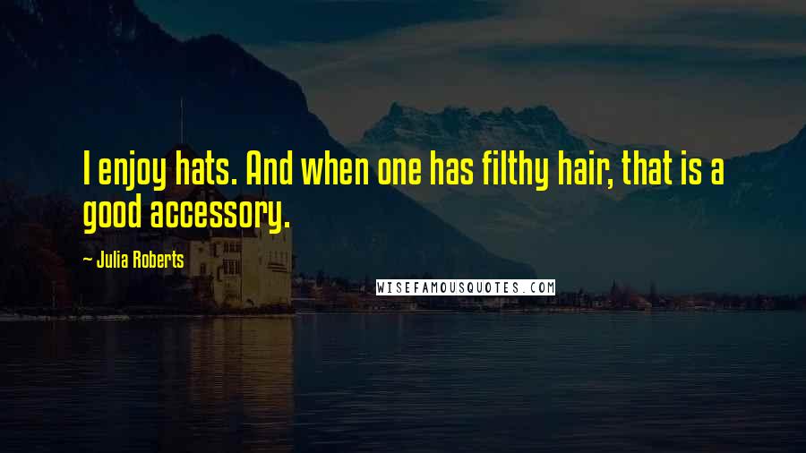 Julia Roberts Quotes: I enjoy hats. And when one has filthy hair, that is a good accessory.