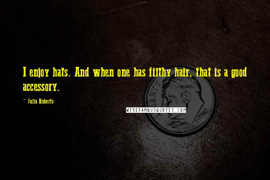 Julia Roberts Quotes: I enjoy hats. And when one has filthy hair, that is a good accessory.