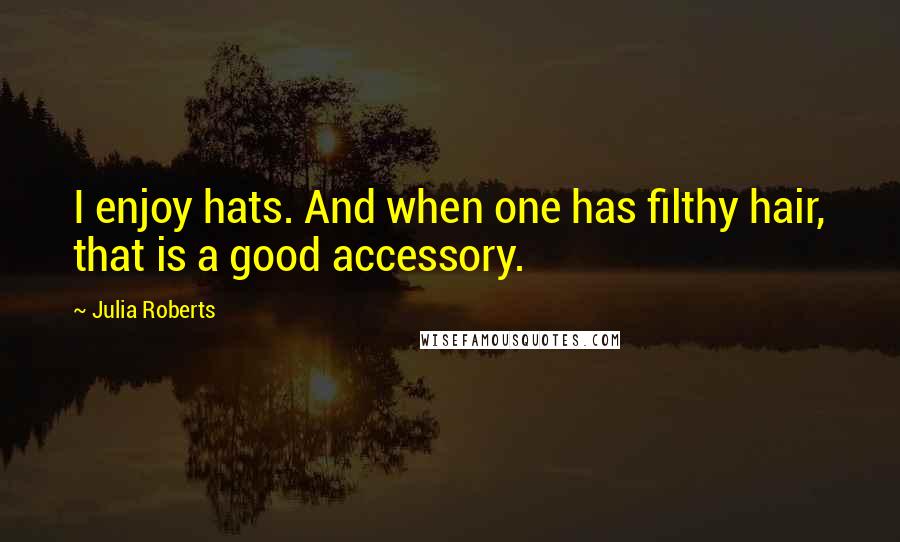 Julia Roberts Quotes: I enjoy hats. And when one has filthy hair, that is a good accessory.