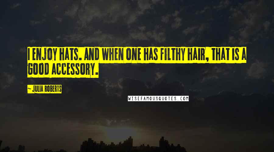 Julia Roberts Quotes: I enjoy hats. And when one has filthy hair, that is a good accessory.