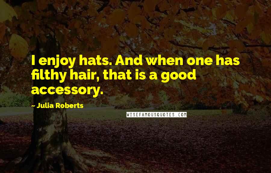 Julia Roberts Quotes: I enjoy hats. And when one has filthy hair, that is a good accessory.