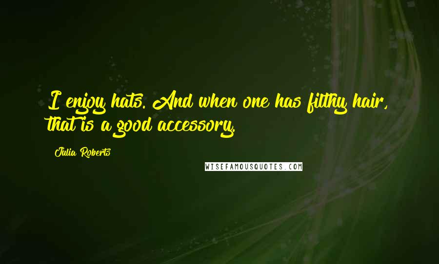 Julia Roberts Quotes: I enjoy hats. And when one has filthy hair, that is a good accessory.