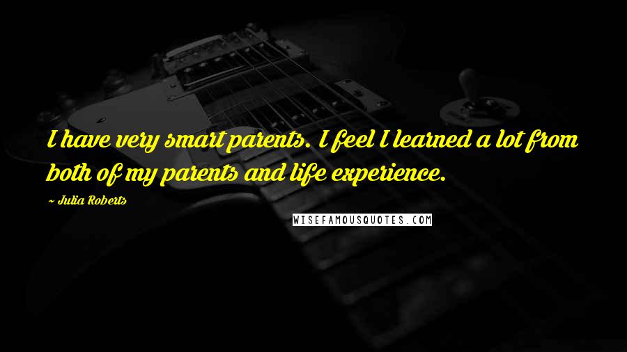 Julia Roberts Quotes: I have very smart parents. I feel I learned a lot from both of my parents and life experience.