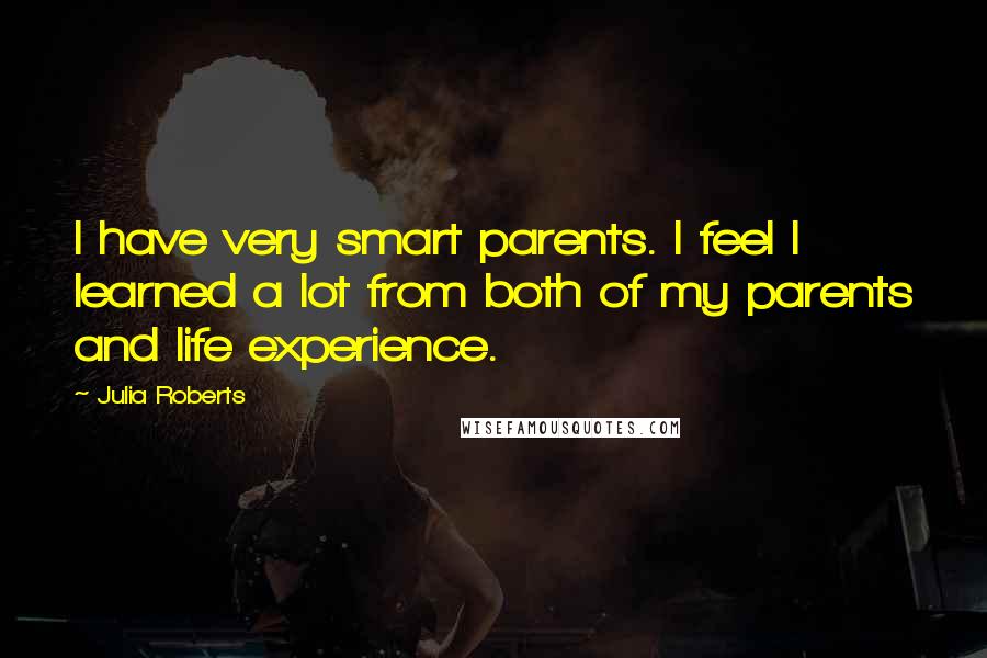 Julia Roberts Quotes: I have very smart parents. I feel I learned a lot from both of my parents and life experience.