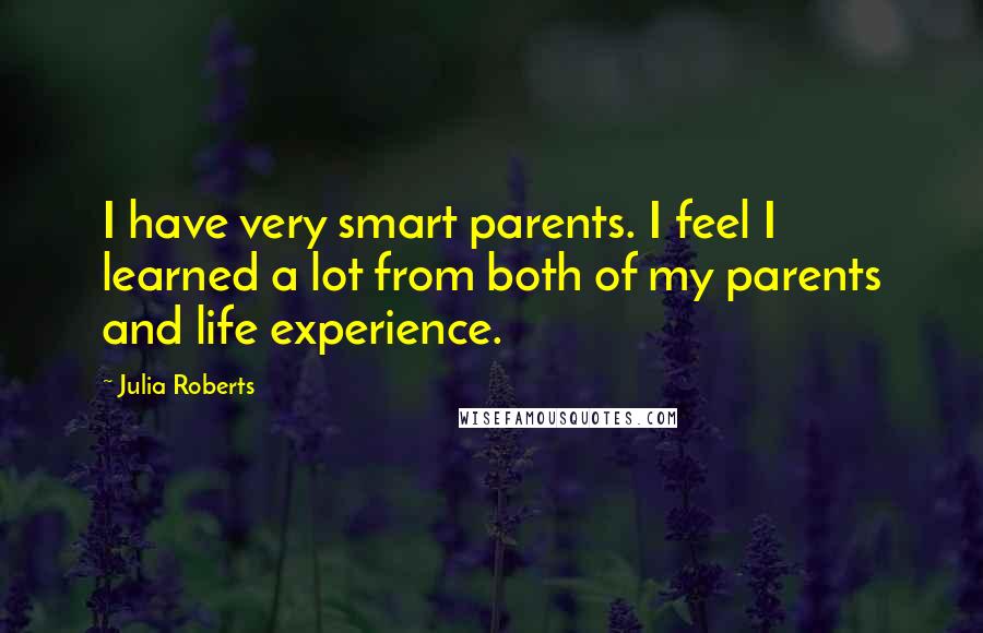 Julia Roberts Quotes: I have very smart parents. I feel I learned a lot from both of my parents and life experience.