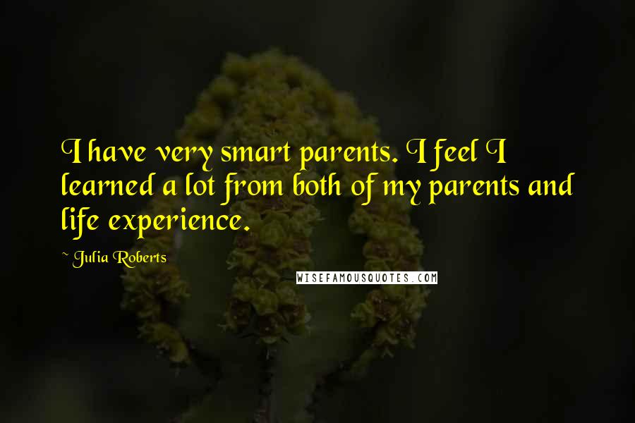 Julia Roberts Quotes: I have very smart parents. I feel I learned a lot from both of my parents and life experience.