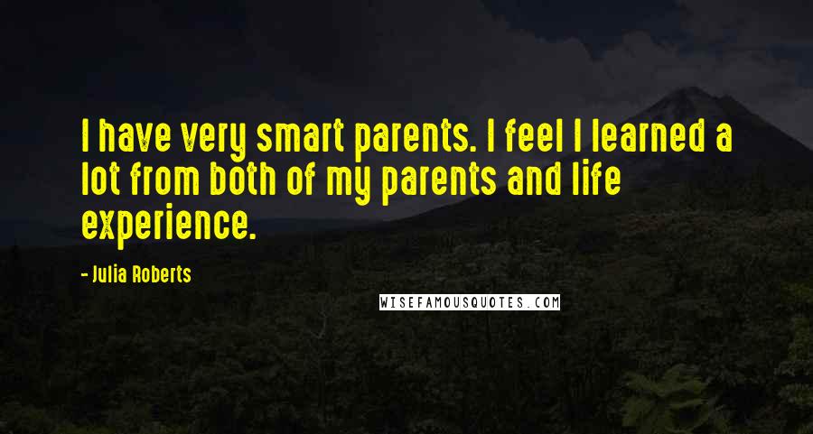 Julia Roberts Quotes: I have very smart parents. I feel I learned a lot from both of my parents and life experience.