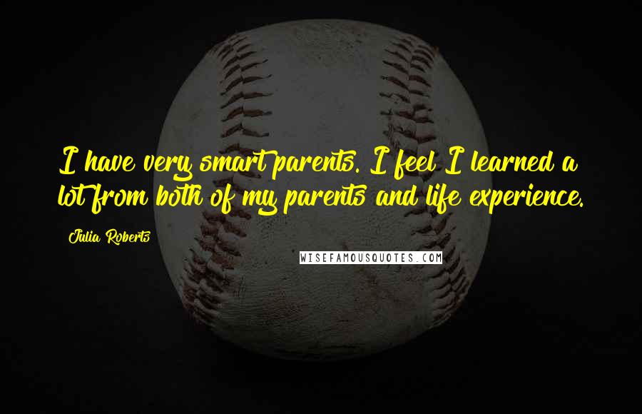 Julia Roberts Quotes: I have very smart parents. I feel I learned a lot from both of my parents and life experience.