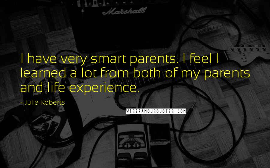 Julia Roberts Quotes: I have very smart parents. I feel I learned a lot from both of my parents and life experience.