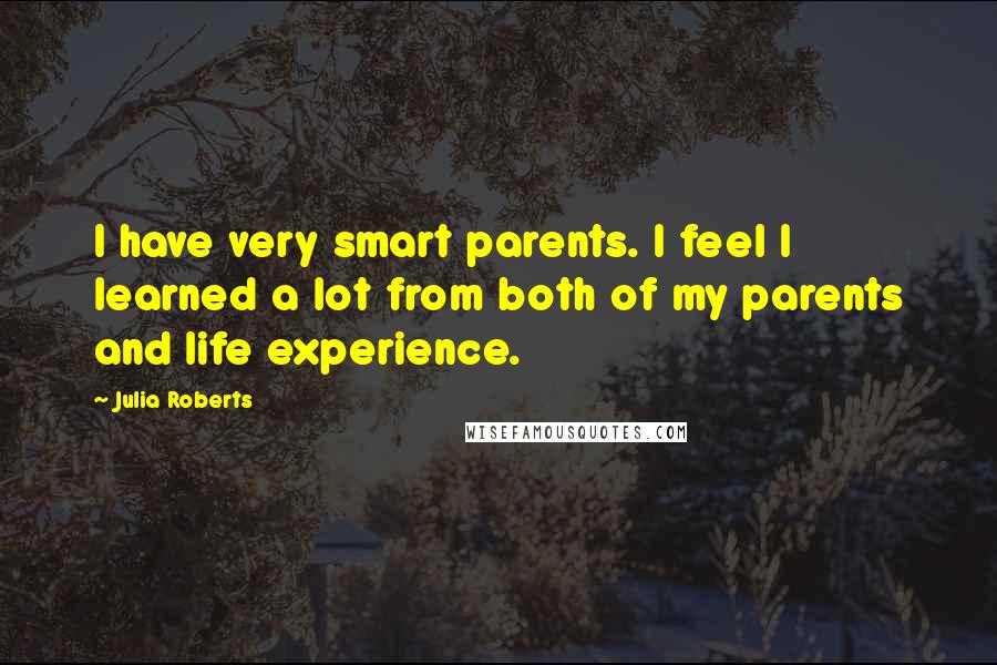 Julia Roberts Quotes: I have very smart parents. I feel I learned a lot from both of my parents and life experience.