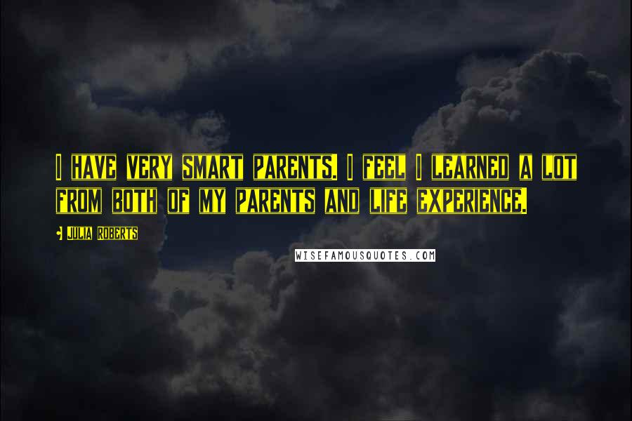 Julia Roberts Quotes: I have very smart parents. I feel I learned a lot from both of my parents and life experience.