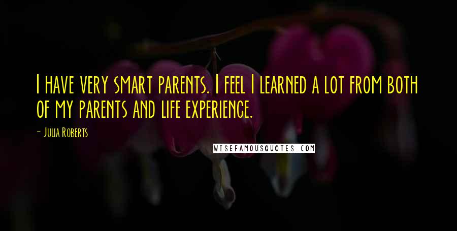 Julia Roberts Quotes: I have very smart parents. I feel I learned a lot from both of my parents and life experience.