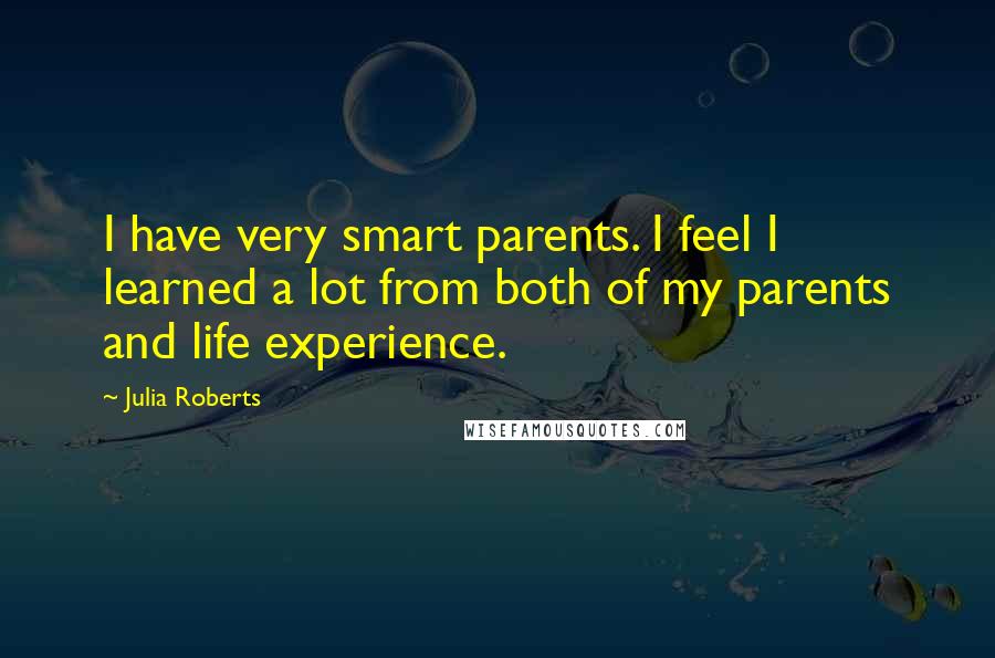 Julia Roberts Quotes: I have very smart parents. I feel I learned a lot from both of my parents and life experience.