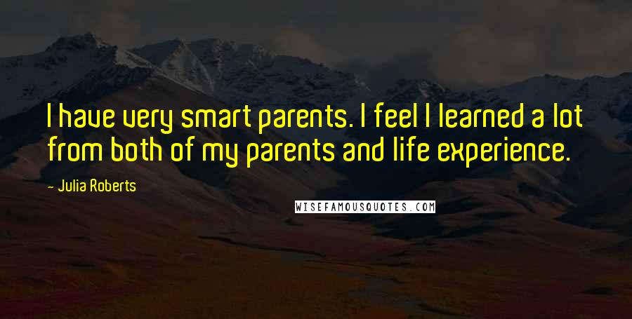 Julia Roberts Quotes: I have very smart parents. I feel I learned a lot from both of my parents and life experience.