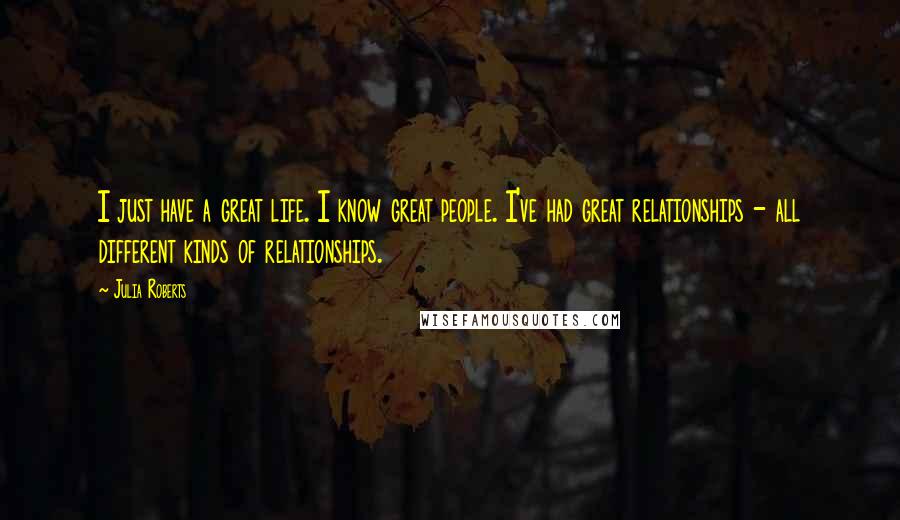 Julia Roberts Quotes: I just have a great life. I know great people. I've had great relationships - all different kinds of relationships.