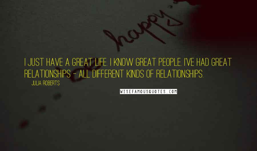 Julia Roberts Quotes: I just have a great life. I know great people. I've had great relationships - all different kinds of relationships.