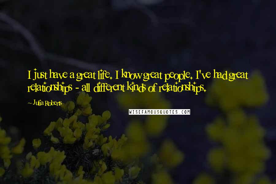 Julia Roberts Quotes: I just have a great life. I know great people. I've had great relationships - all different kinds of relationships.