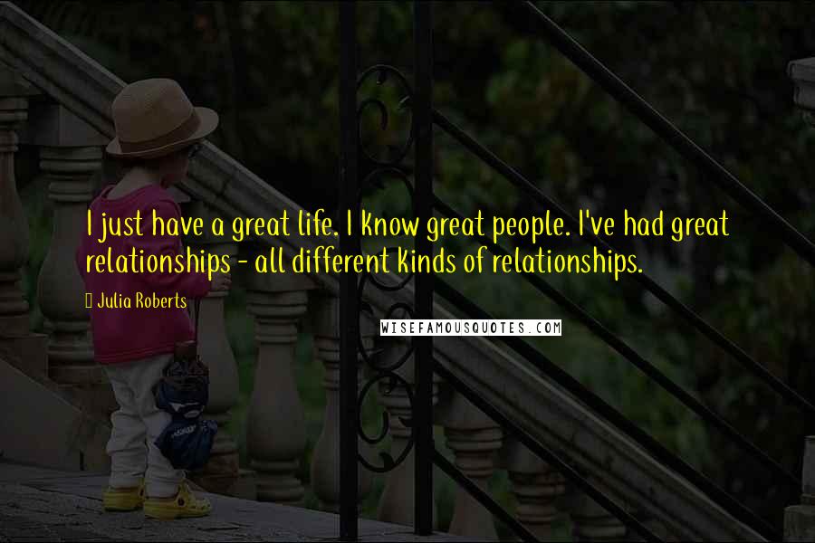 Julia Roberts Quotes: I just have a great life. I know great people. I've had great relationships - all different kinds of relationships.