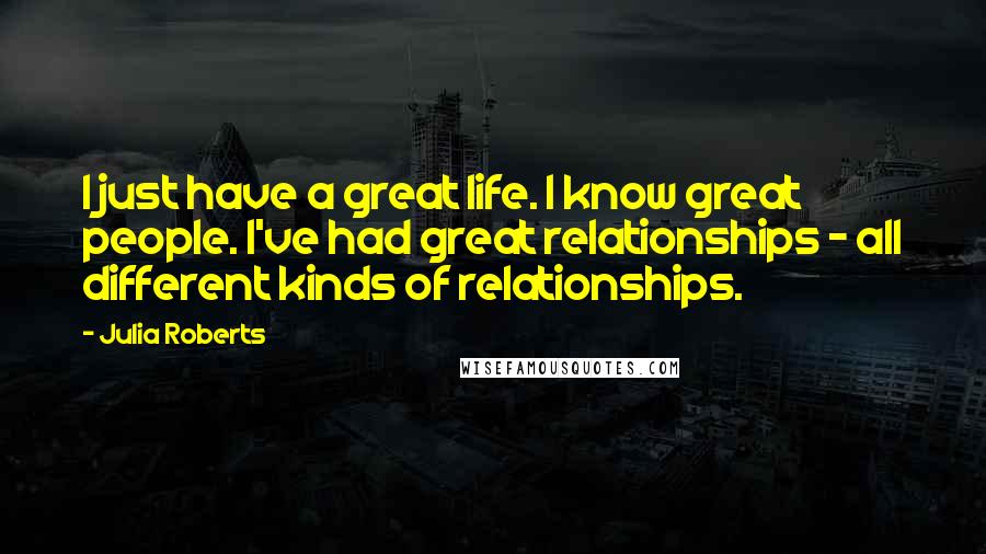 Julia Roberts Quotes: I just have a great life. I know great people. I've had great relationships - all different kinds of relationships.