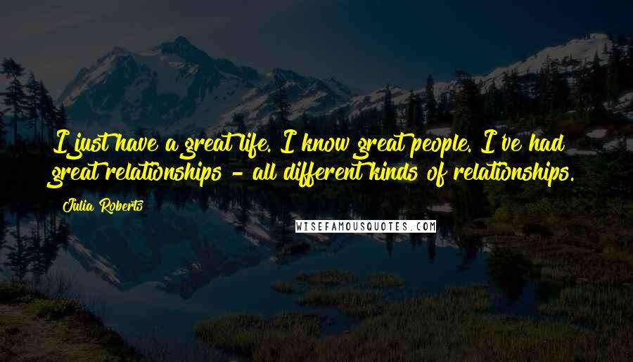 Julia Roberts Quotes: I just have a great life. I know great people. I've had great relationships - all different kinds of relationships.