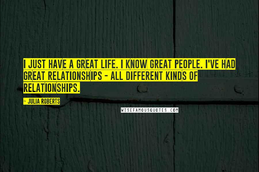 Julia Roberts Quotes: I just have a great life. I know great people. I've had great relationships - all different kinds of relationships.