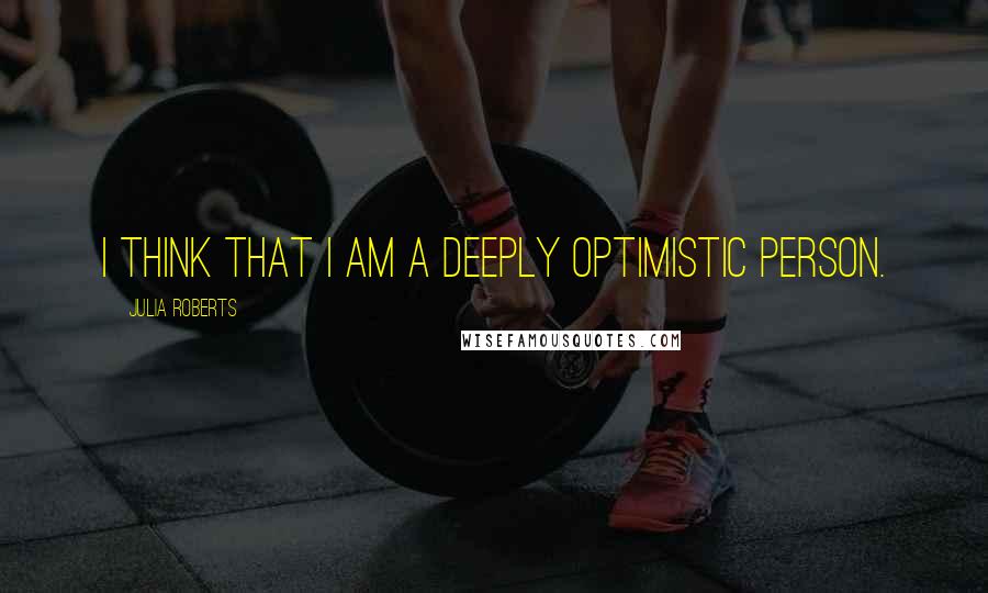 Julia Roberts Quotes: I think that I am a deeply optimistic person.