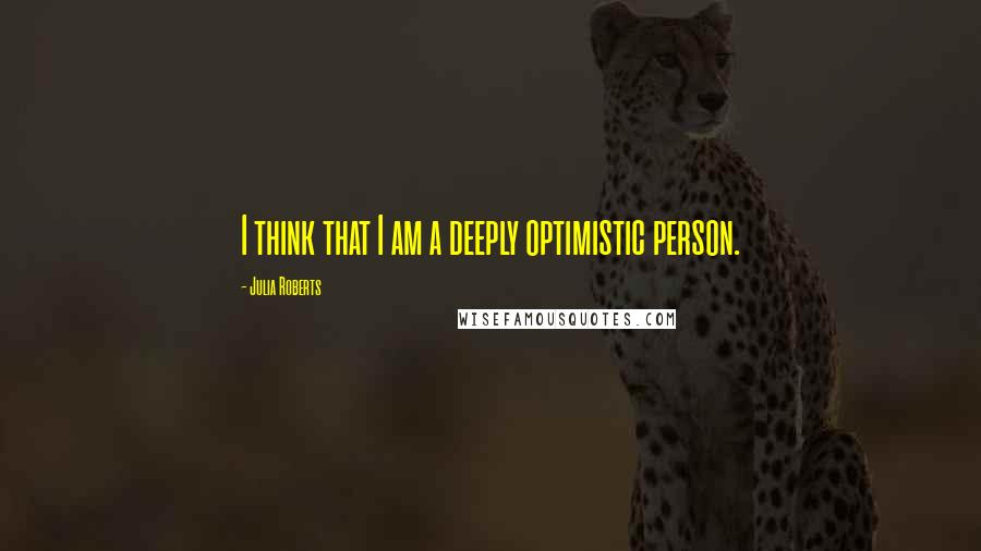 Julia Roberts Quotes: I think that I am a deeply optimistic person.