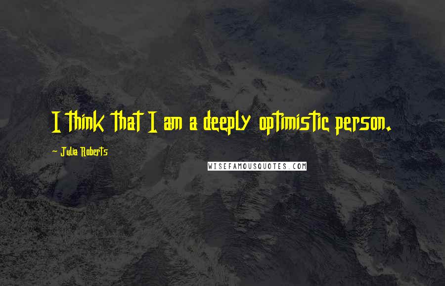 Julia Roberts Quotes: I think that I am a deeply optimistic person.