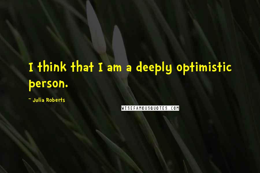 Julia Roberts Quotes: I think that I am a deeply optimistic person.