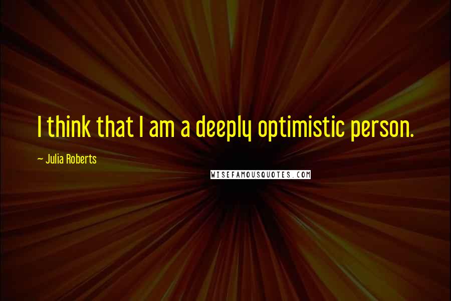 Julia Roberts Quotes: I think that I am a deeply optimistic person.