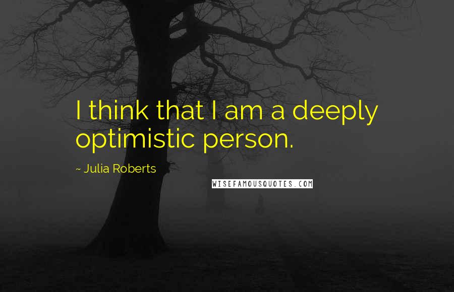 Julia Roberts Quotes: I think that I am a deeply optimistic person.