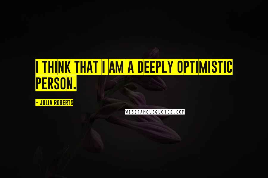 Julia Roberts Quotes: I think that I am a deeply optimistic person.