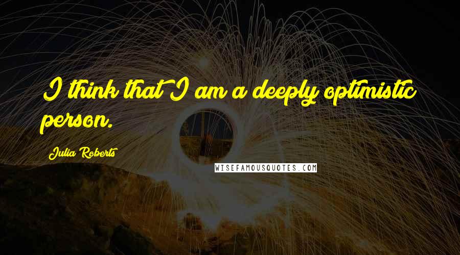 Julia Roberts Quotes: I think that I am a deeply optimistic person.