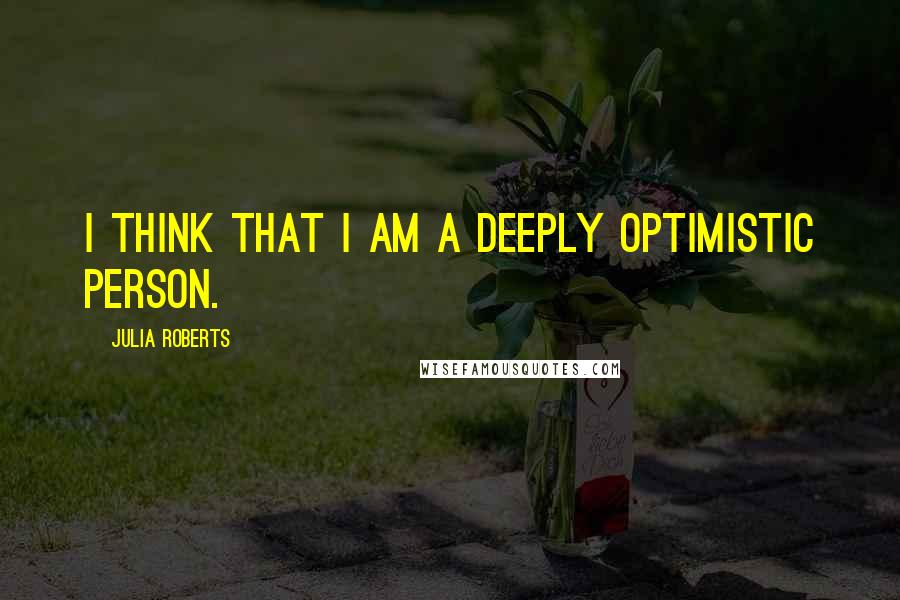 Julia Roberts Quotes: I think that I am a deeply optimistic person.