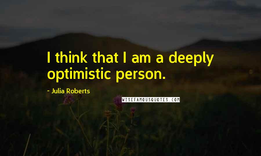 Julia Roberts Quotes: I think that I am a deeply optimistic person.