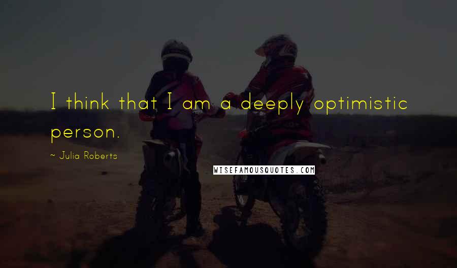 Julia Roberts Quotes: I think that I am a deeply optimistic person.