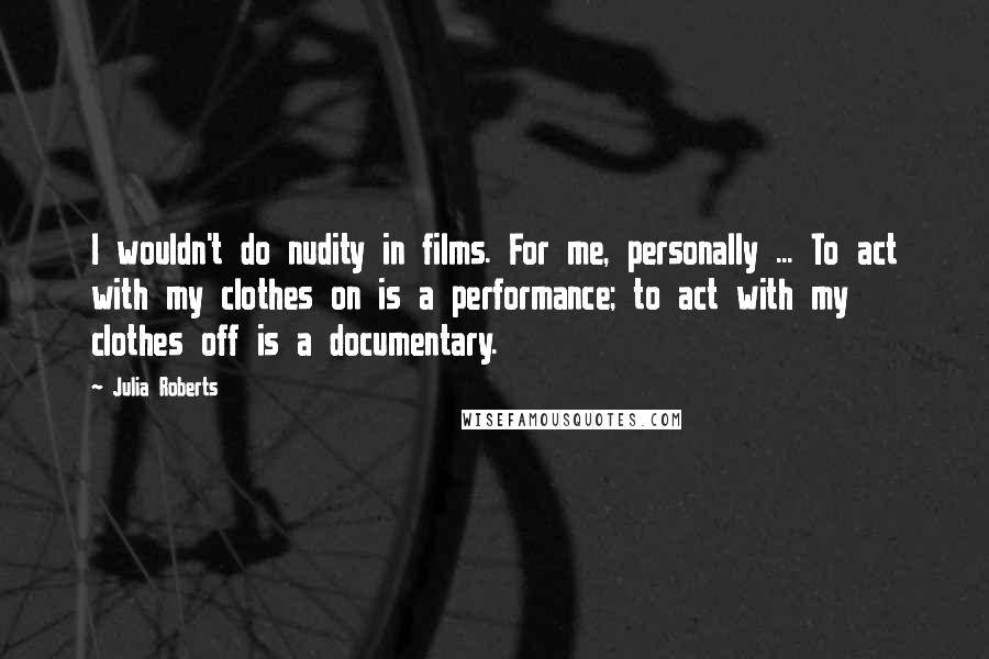 Julia Roberts Quotes: I wouldn't do nudity in films. For me, personally ... To act with my clothes on is a performance; to act with my clothes off is a documentary.