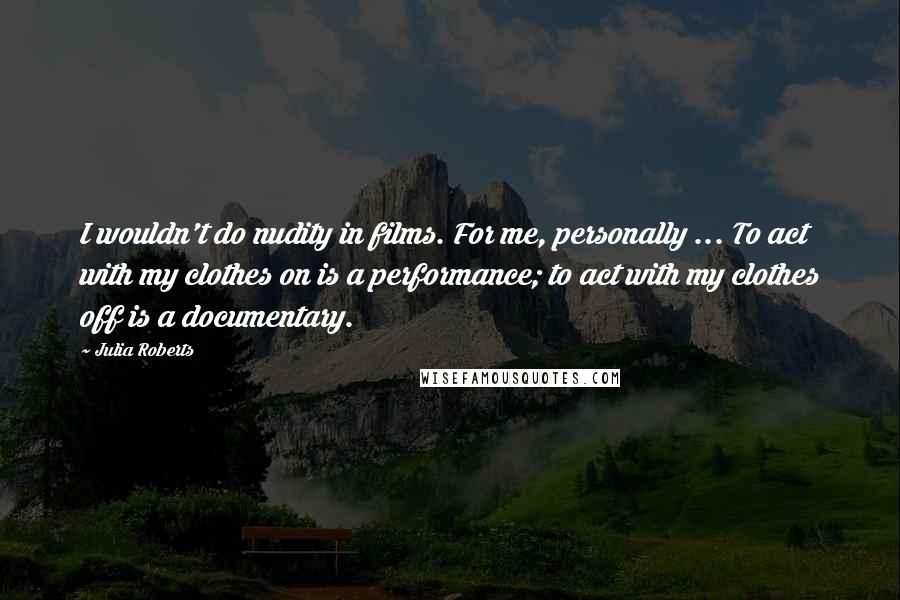 Julia Roberts Quotes: I wouldn't do nudity in films. For me, personally ... To act with my clothes on is a performance; to act with my clothes off is a documentary.