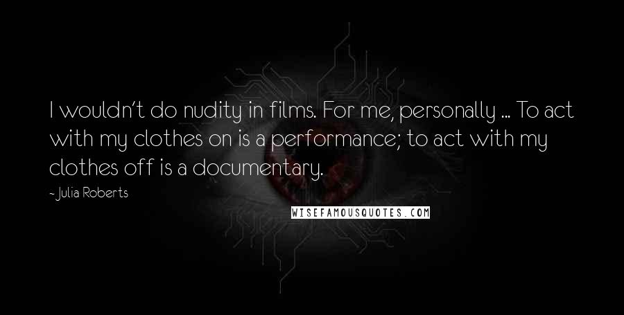 Julia Roberts Quotes: I wouldn't do nudity in films. For me, personally ... To act with my clothes on is a performance; to act with my clothes off is a documentary.