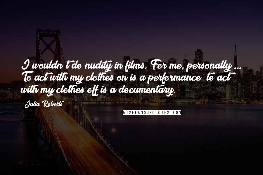 Julia Roberts Quotes: I wouldn't do nudity in films. For me, personally ... To act with my clothes on is a performance; to act with my clothes off is a documentary.