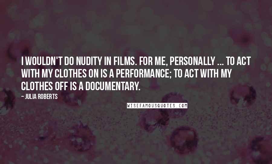 Julia Roberts Quotes: I wouldn't do nudity in films. For me, personally ... To act with my clothes on is a performance; to act with my clothes off is a documentary.