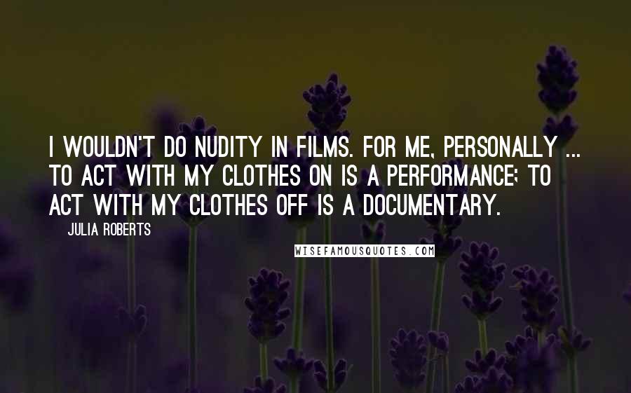 Julia Roberts Quotes: I wouldn't do nudity in films. For me, personally ... To act with my clothes on is a performance; to act with my clothes off is a documentary.
