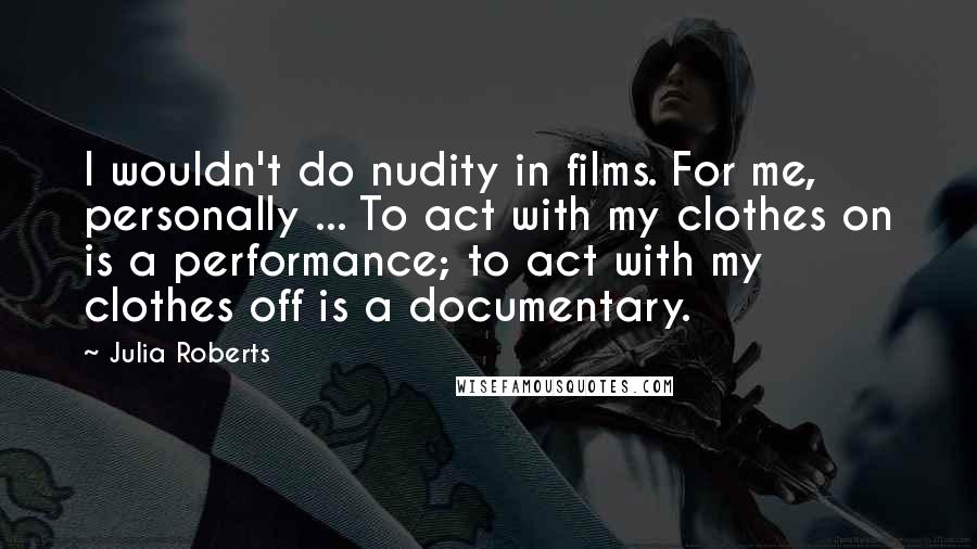 Julia Roberts Quotes: I wouldn't do nudity in films. For me, personally ... To act with my clothes on is a performance; to act with my clothes off is a documentary.