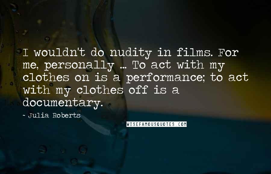 Julia Roberts Quotes: I wouldn't do nudity in films. For me, personally ... To act with my clothes on is a performance; to act with my clothes off is a documentary.