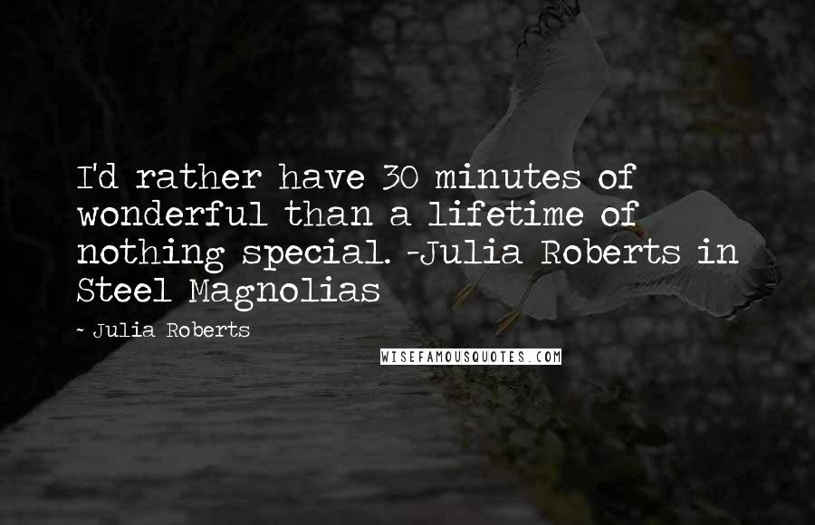 Julia Roberts Quotes: I'd rather have 30 minutes of wonderful than a lifetime of nothing special. -Julia Roberts in Steel Magnolias