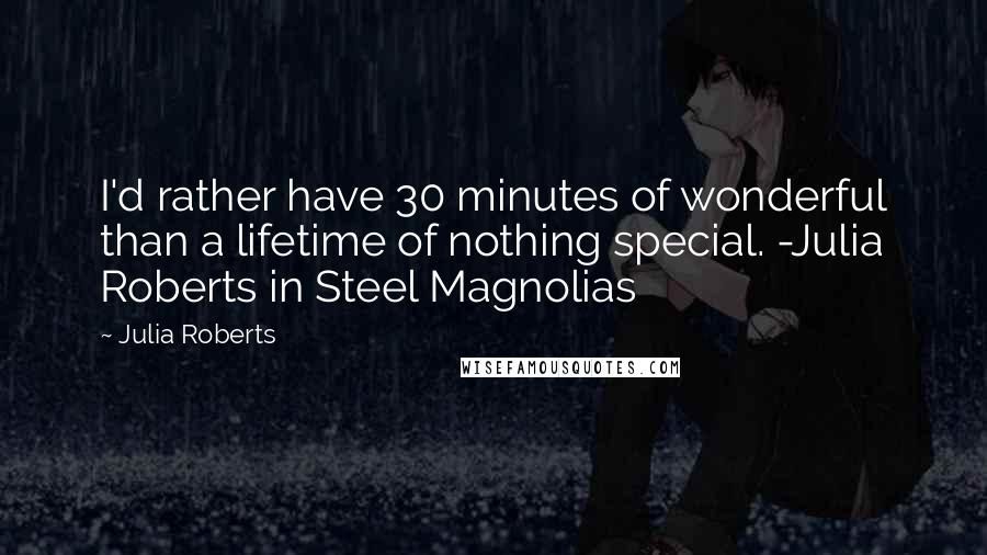 Julia Roberts Quotes: I'd rather have 30 minutes of wonderful than a lifetime of nothing special. -Julia Roberts in Steel Magnolias