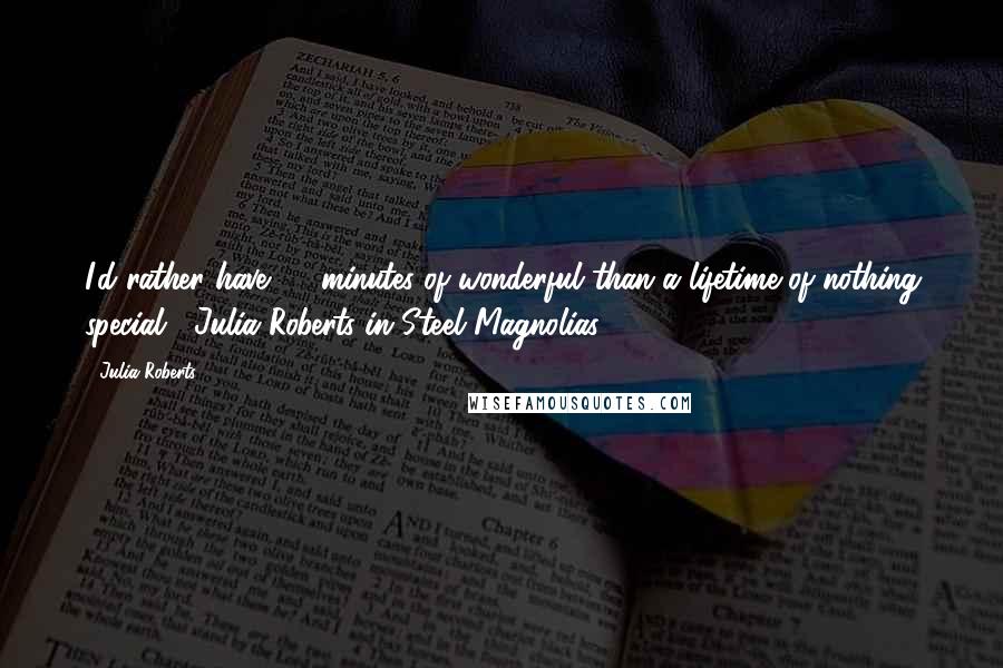Julia Roberts Quotes: I'd rather have 30 minutes of wonderful than a lifetime of nothing special. -Julia Roberts in Steel Magnolias