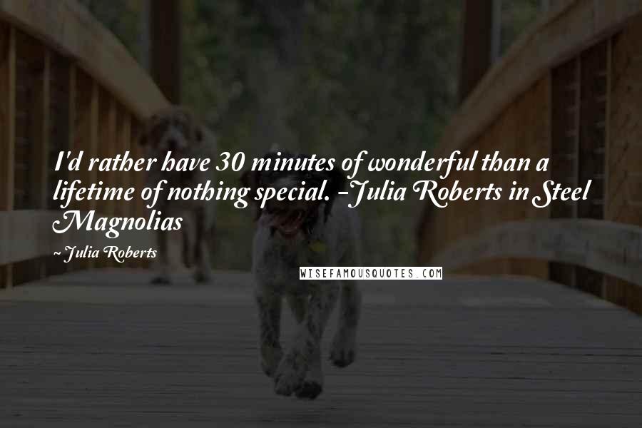 Julia Roberts Quotes: I'd rather have 30 minutes of wonderful than a lifetime of nothing special. -Julia Roberts in Steel Magnolias