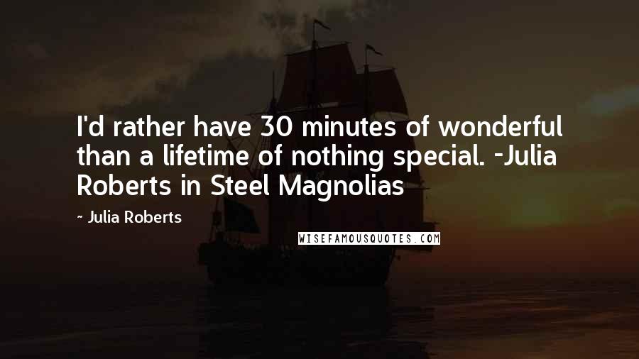 Julia Roberts Quotes: I'd rather have 30 minutes of wonderful than a lifetime of nothing special. -Julia Roberts in Steel Magnolias